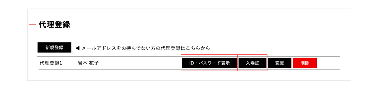 登録完了後、マイページの「代理登録」一覧に、代理登録をされた方のお名前が表示されます。<br>「ID・パスワード表示」ボタンを押すと、ログインに必要なIDとパスワードが表示され、「入場証」ボタンを押すと代理登録をされた方の入場証（PDF）がダウンロードできます。